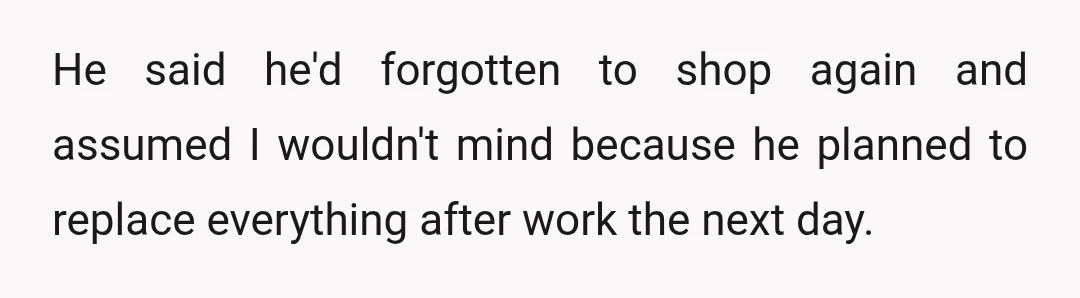 He said he'd forgotten to shop again and assumed I wouldn't mind because he planned to replace everything after work the next day.