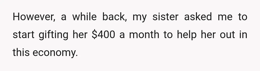 However, a while back, my sister asked me to start gifting her $400 a month to help her out in this economy.