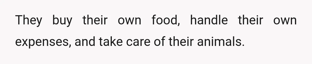 They buy their own food, handle their own expenses, and take care of their animals.
