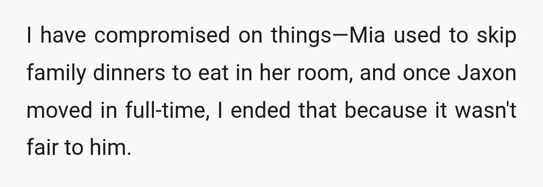 I have compromised on things—Mia used to skip family dinners to eat in her room, and once Jaxon moved in full-time, I ended that because it wasn't fair to him.
