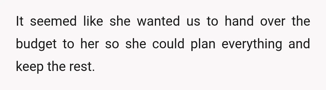 It seemed like she wanted us to hand over the budget to her so she could plan everything and keep the rest.