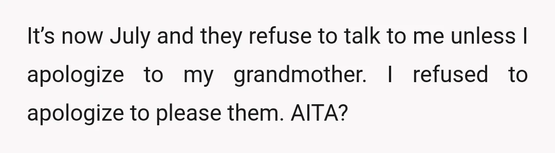 It’s now July and they refuse to talk to me unless I apologize to my grandmother. I refused to apologize to please them. AITA?