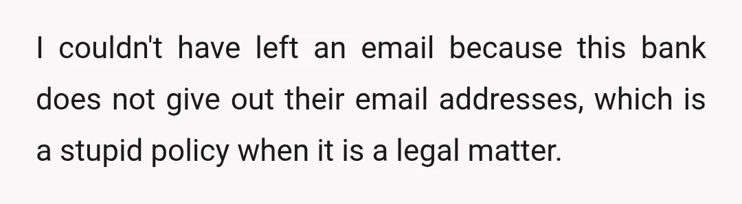 I couldn't have left an email because this bank does not give out their email addresses, which is a stupid policy when it is a legal matter.