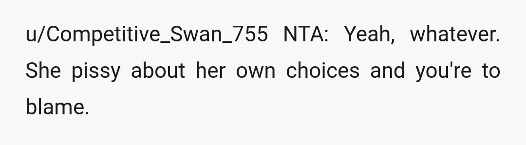 u/Competitive_Swan_755
NTA:  Yeah, whatever.  She pissy about her own choices and you're to blame.
