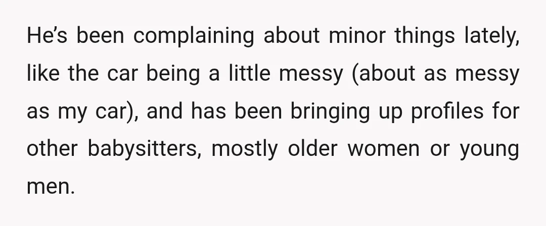 He’s been complaining about minor things lately, like the car being a little messy (about as messy as my car), and has been bringing up profiles for other babysitters, mostly...