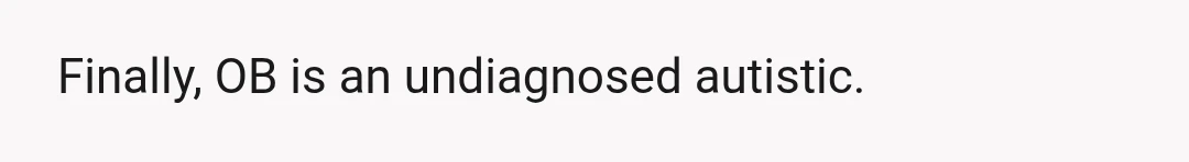 Finally, OB is an undiagnosed autistic.