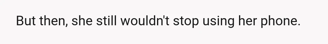 But then, she still wouldn't stop using her phone.