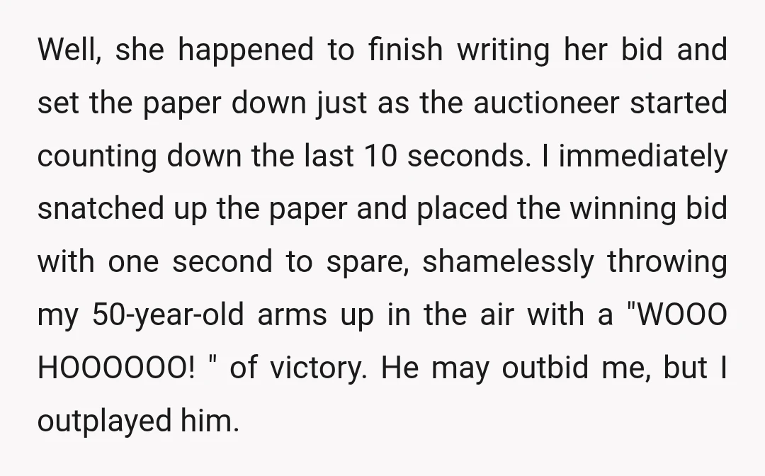 Well, she happened to finish writing her bid and set the paper down just as the auctioneer started counting down the last 10 seconds. I immediately snatched up the paper...