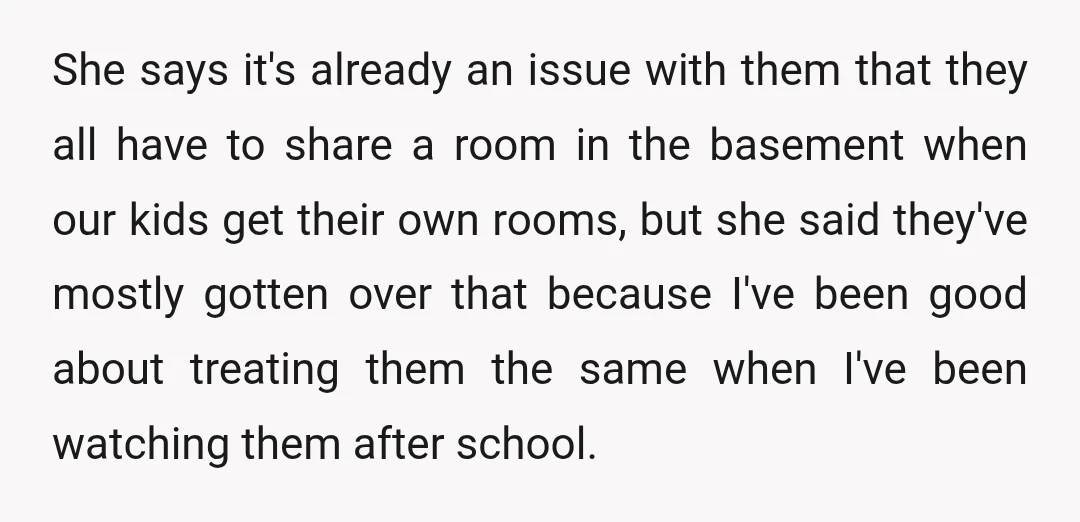 She says it's already an issue with them that they all have to share a room in the basement when our kids get their own rooms, but she said they've...