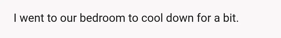I went to our bedroom to cool down for a bit.