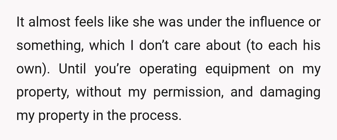It almost feels like she was under the influence or something, which I don’t care about (to each his own). Until you’re operating equipment on my property, without my permission,...