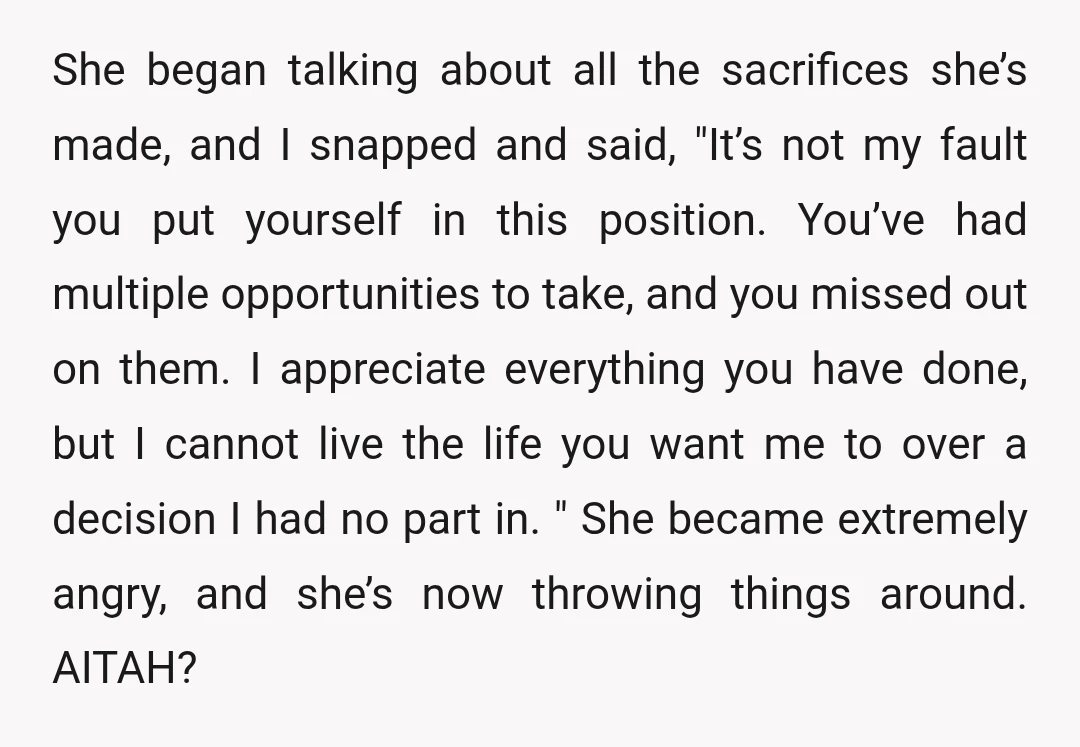 She began talking about all the sacrifices she’s made, and I snapped and said, "It’s not my fault you put yourself in this position. You’ve had multiple opportunities to take,...