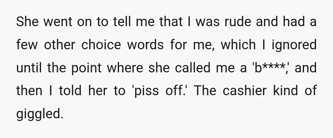 She went on to tell me that I was rude and had a few other choice words for me, which I ignored until the point where she called me a...