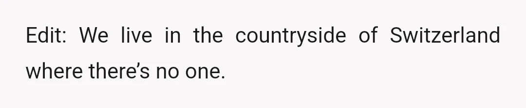 Edit: We live in the countryside of Switzerland where there’s no one.