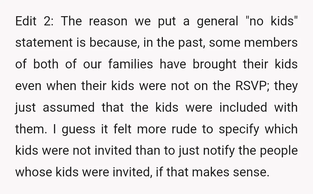 Edit 2: The reason we put a general "no kids" statement is because, in the past, some members of both of our families have brought their kids even when their...