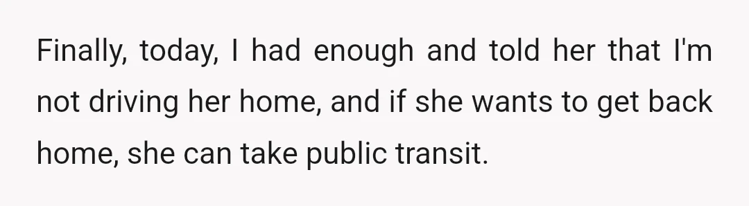 Finally, today, I had enough and told her that I'm not driving her home, and if she wants to get back home, she can take public transit.