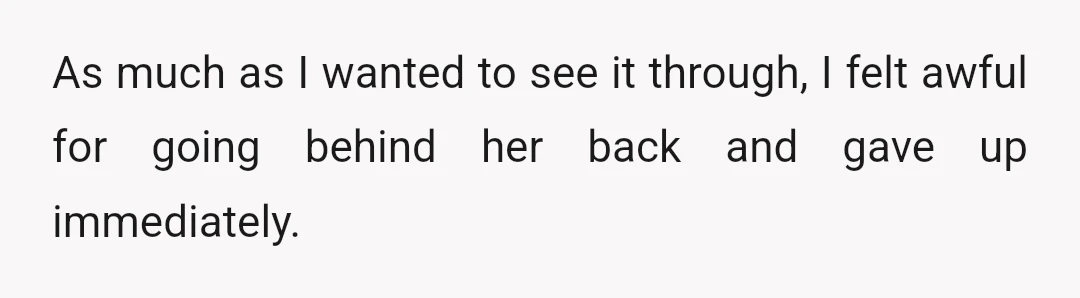 As much as I wanted to see it through, I felt awful for going behind her back and gave up immediately.