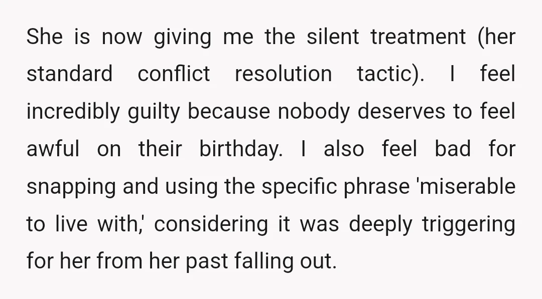 She is now giving me the silent treatment (her standard conflict resolution tactic). I feel incredibly guilty because nobody deserves to feel awful on their birthday. I also feel bad...