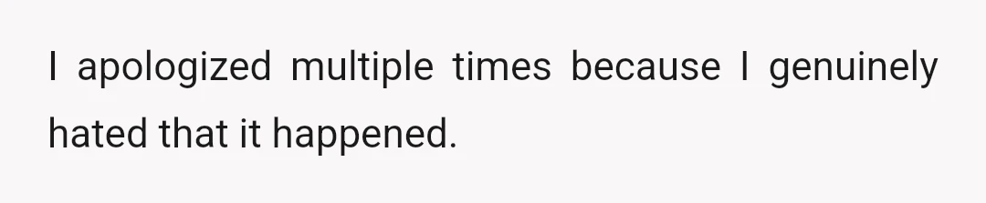 I apologized multiple times because I genuinely hated that it happened.