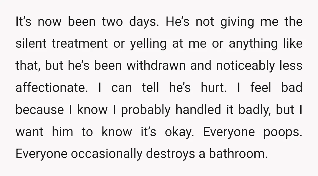 It’s now been two days. He’s not giving me the silent treatment or yelling at me or anything like that, but he’s been withdrawn and noticeably less affectionate. I can...