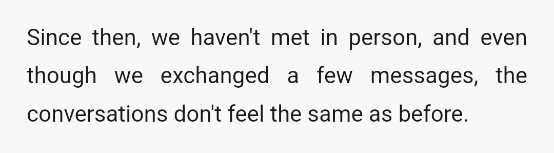 Since then, we haven't met in person, and even though we exchanged a few messages, the conversations don't feel the same as before.