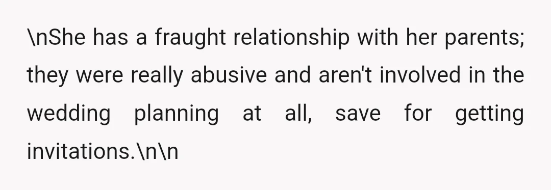 \nShe has a fraught relationship with her parents; they were really abusive and aren't involved in the wedding planning at all, save for getting invitations.\n\n