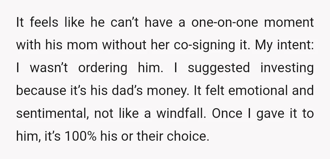 It feels like he can’t have a one-on-one moment with his mom without her co-signing it. My intent: I wasn’t ordering him. I suggested investing because it’s his dad’s money....
