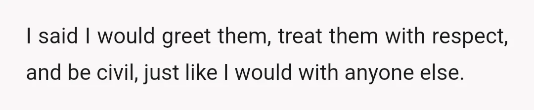 I said I would greet them, treat them with respect, and be civil, just like I would with anyone else.