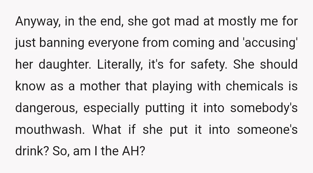 Anyway, in the end, she got mad at mostly me for just banning everyone from coming and 'accusing' her daughter. Literally, it's for safety. She should know as a mother...