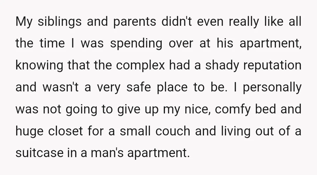 My siblings and parents didn't even really like all the time I was spending over at his apartment, knowing that the complex had a shady reputation and wasn't a very...