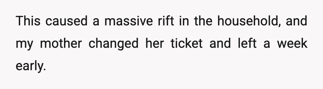 This caused a massive rift in the household, and my mother changed her ticket and left a week early.