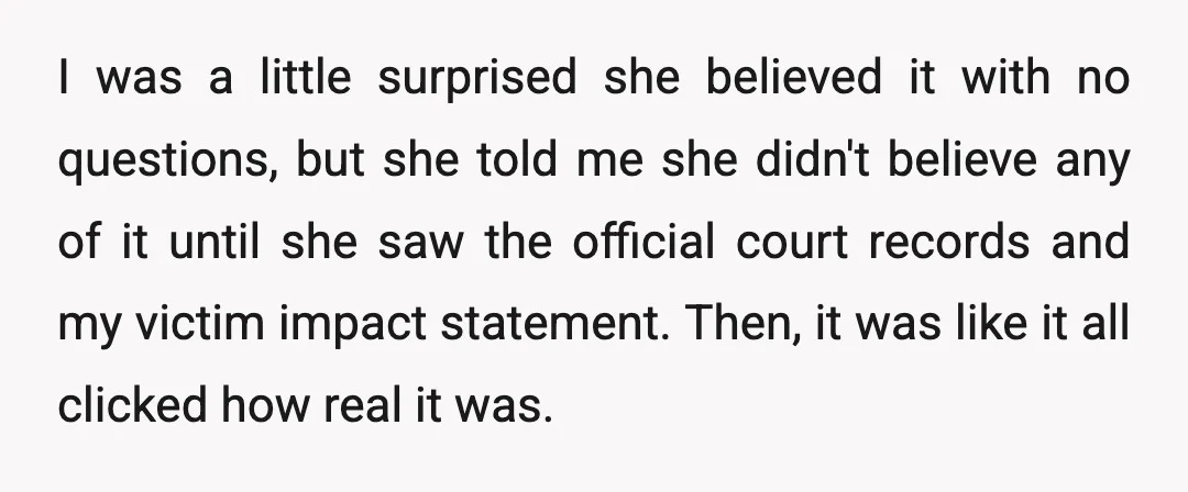 I was a little surprised she believed it with no questions, but she told me she didn't believe any of it until she saw the official court records and my...