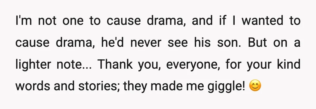 I'm not one to cause drama, and if I wanted to cause drama, he'd never see his son. But on a lighter note... Thank you, everyone, for your kind words...