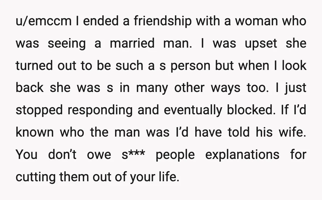u/emccm I ended a friendship with a woman who was seeing a married man. I was upset she turned out to be such a s person but when I look...