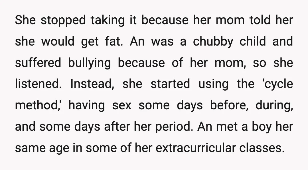 She stopped taking it because her mom told her she would get fat. An was a chubby child and suffered bullying because of her mom, so she listened. Instead, she...