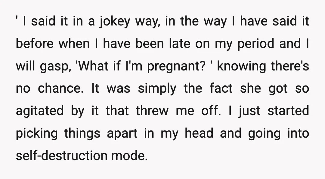 ' I said it in a jokey way, in the way I have said it before when I have been late on my period and I will gasp, 'What if...