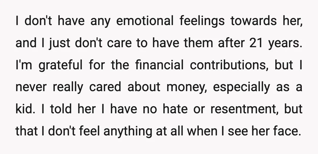 I don't have any emotional feelings towards her, and I just don't care to have them after 21 years. I'm grateful for the financial contributions, but I never really cared...