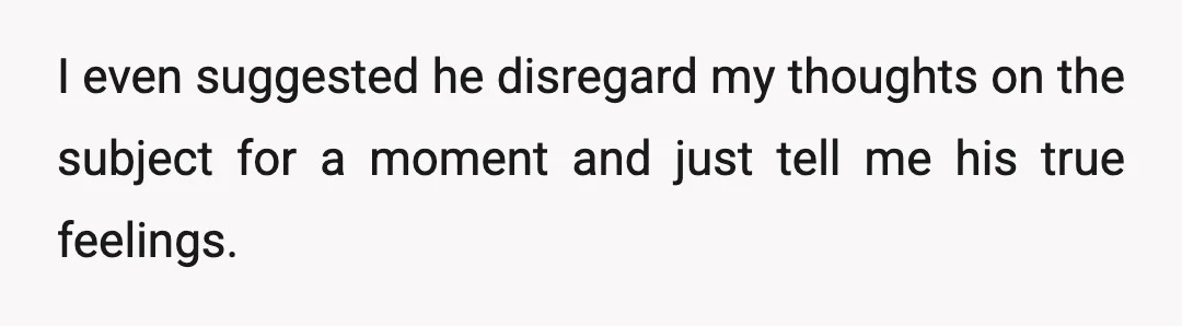I even suggested he disregard my thoughts on the subject for a moment and just tell me his true feelings.