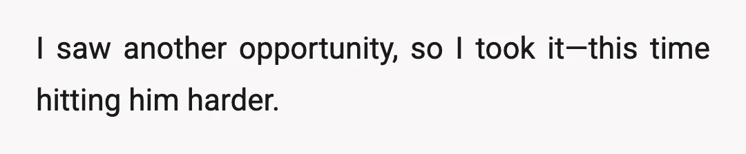 I saw another opportunity, so I took it—this time hitting him harder.