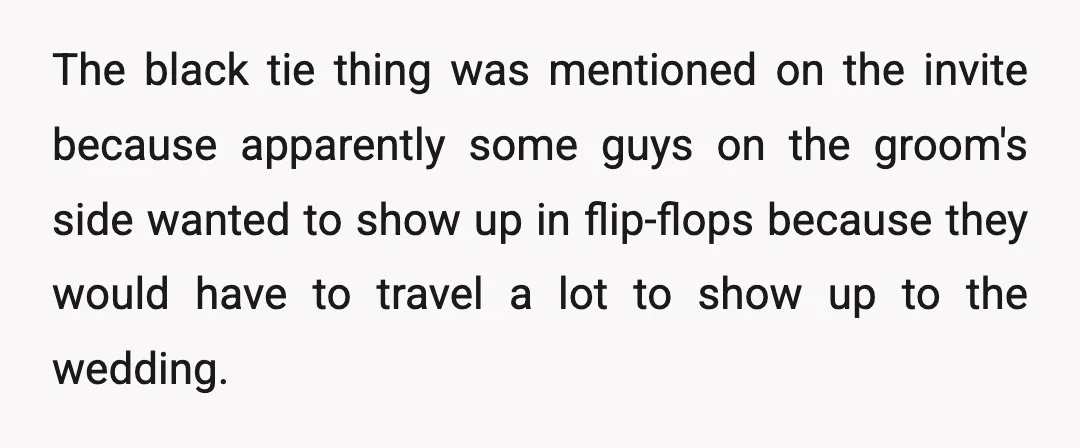 The black tie thing was mentioned on the invite because apparently some guys on the groom's side wanted to show up in flip-flops because they would have to travel a...