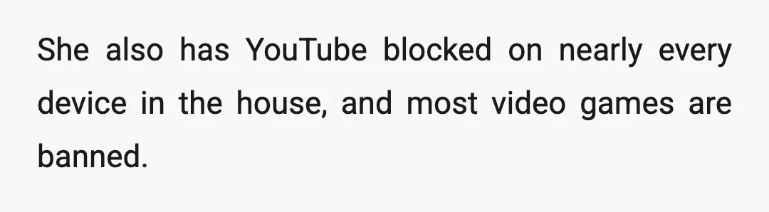 She also has YouTube blocked on nearly every device in the house, and most video games are banned.
