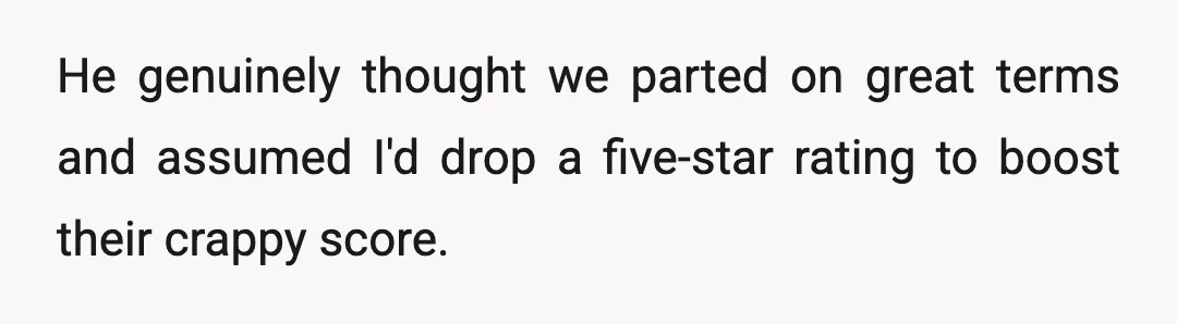 He genuinely thought we parted on great terms and assumed I'd drop a five-star rating to boost their crappy score.
