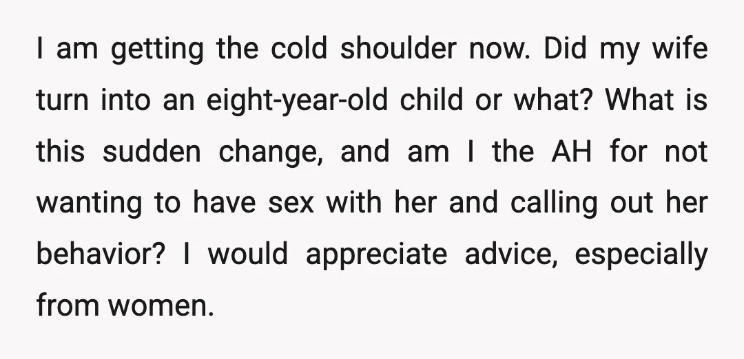 I am getting the cold shoulder now. Did my wife turn into an eight-year-old child or what? What is this sudden change, and am I the AH for not wanting...