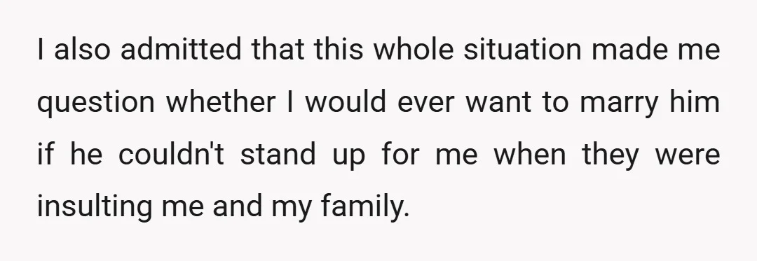 I also admitted that this whole situation made me question whether I would ever want to marry him if he couldn't stand up for me when they were insulting me...