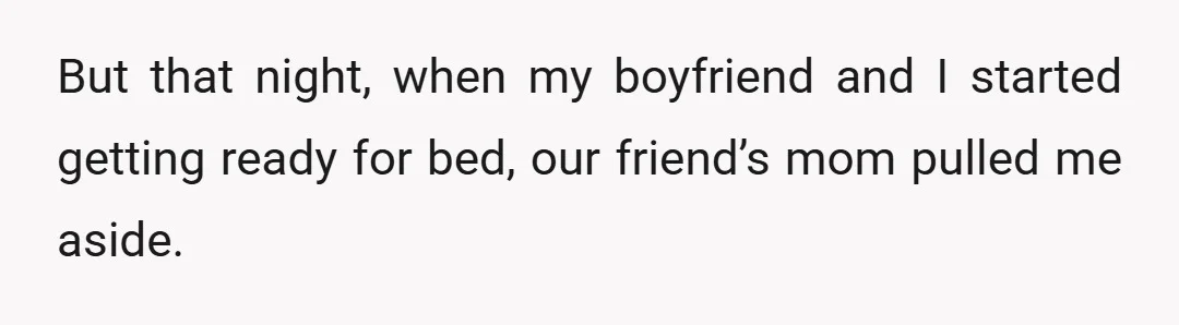 But that night, when my boyfriend and I started getting ready for bed, our friend’s mom pulled me aside.