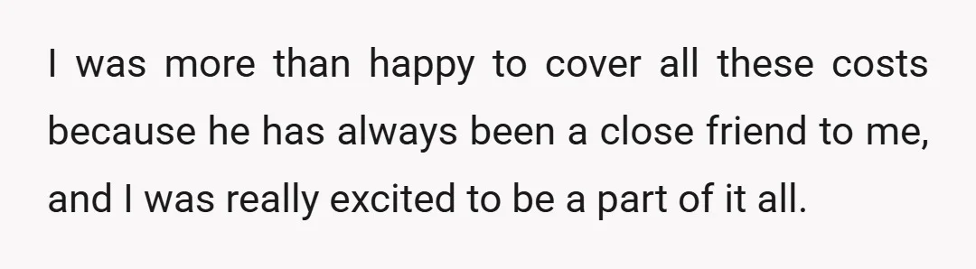 I was more than happy to cover all these costs because he has always been a close friend to me, and I was really excited to be a part of...