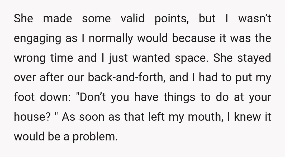 She made some valid points, but I wasn’t engaging as I normally would because it was the wrong time and I just wanted space. She stayed over after our back-and-forth,...
