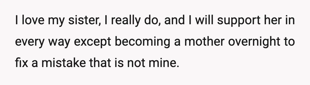 I love my sister, I really do, and I will support her in every way except becoming a mother overnight to fix a mistake that is not mine.