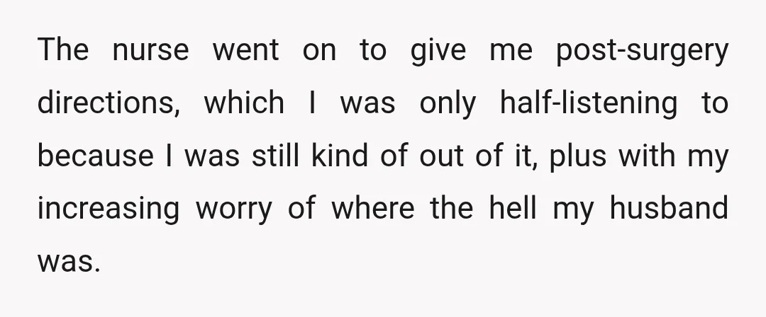 The nurse went on to give me post-surgery directions, which I was only half-listening to because I was still kind of out of it, plus with my increasing worry of...