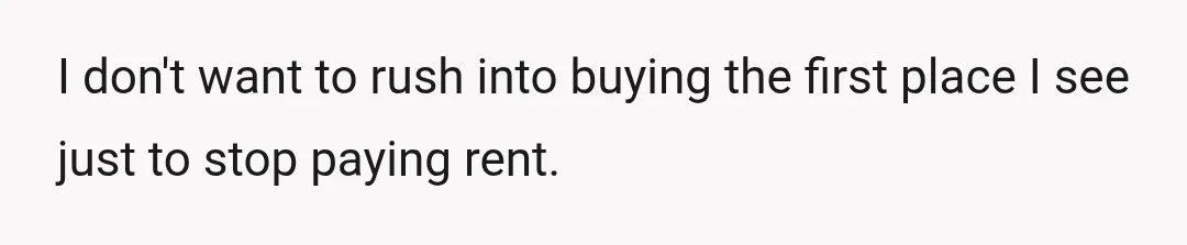 I don't want to rush into buying the first place I see just to stop paying rent.